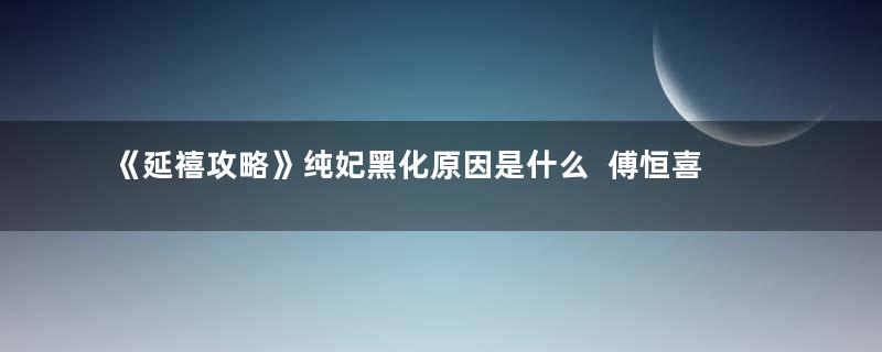 《延禧攻略》纯妃黑化原因是什么  傅恒喜欢璎珞 纯妃开始陷害璎珞